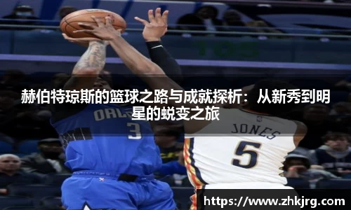 赫伯特琼斯的篮球之路与成就探析：从新秀到明星的蜕变之旅