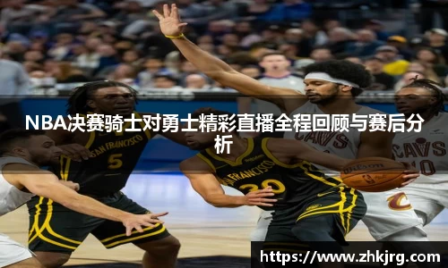 NBA决赛骑士对勇士精彩直播全程回顾与赛后分析