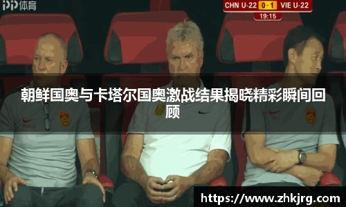 朝鲜国奥与卡塔尔国奥激战结果揭晓精彩瞬间回顾