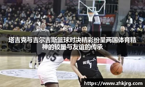 塔吉克与吉尔吉斯篮球对决精彩纷呈两国体育精神的较量与友谊的传承